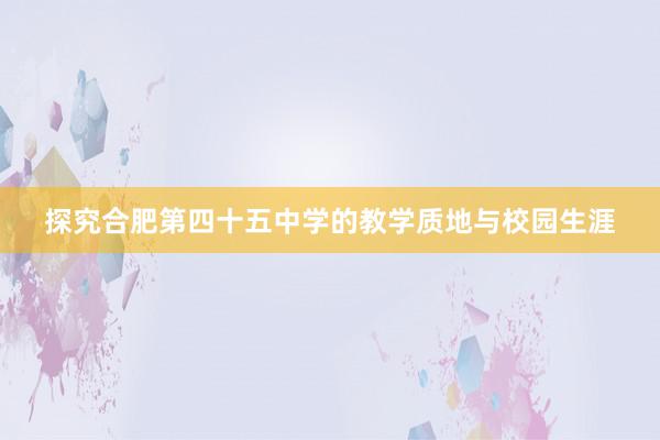 探究合肥第四十五中学的教学质地与校园生涯