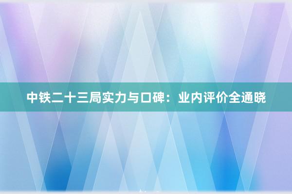 中铁二十三局实力与口碑：业内评价全通晓