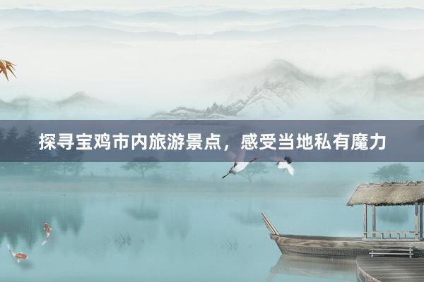 探寻宝鸡市内旅游景点，感受当地私有魔力