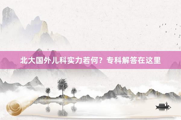北大国外儿科实力若何？专科解答在这里