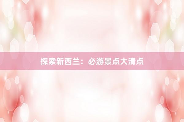 探索新西兰：必游景点大清点
