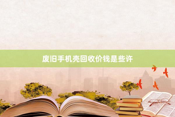 废旧手机壳回收价钱是些许