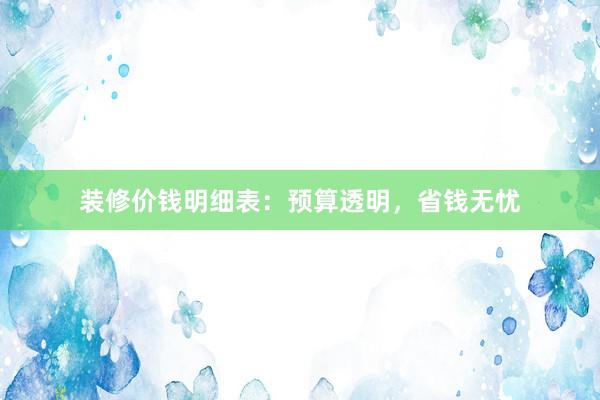装修价钱明细表：预算透明，省钱无忧