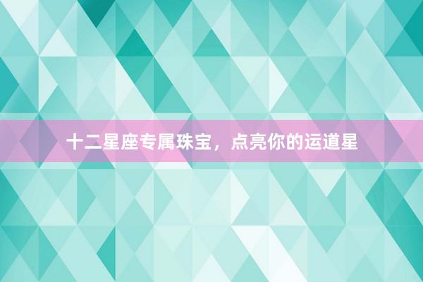 十二星座专属珠宝，点亮你的运道星